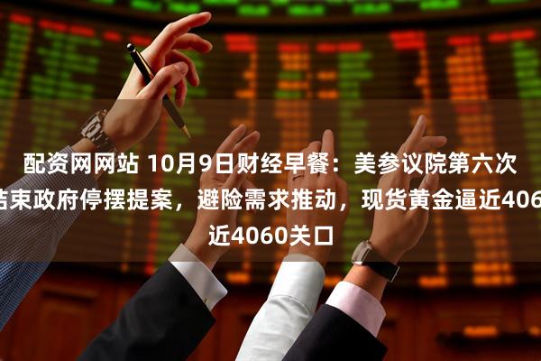 配资网网站 10月9日财经早餐：美参议院第六次否决结束政府停摆提案，避险需求推动，现货黄金逼近4060关口